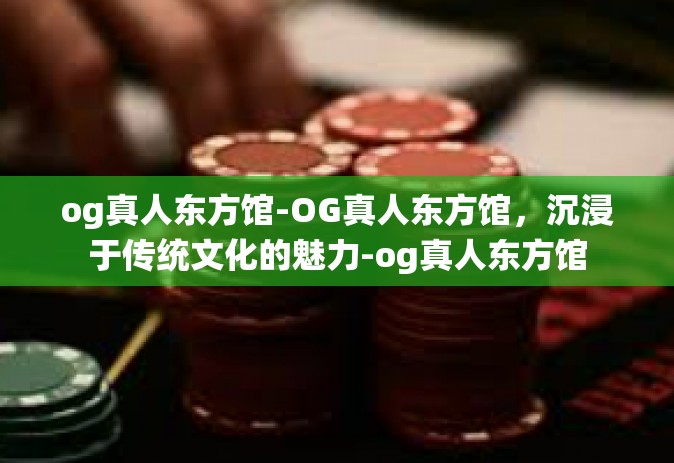 og真人东方馆-OG真人东方馆，沉浸于传统文化的魅力-og真人东方馆