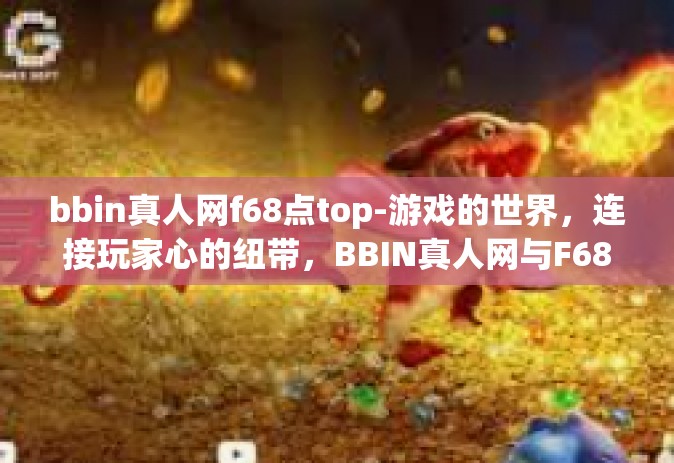 bbin真人网f68点top-游戏的世界，连接玩家心的纽带，BBIN真人网与F68点TOP的交融-bbin真人网f68点top