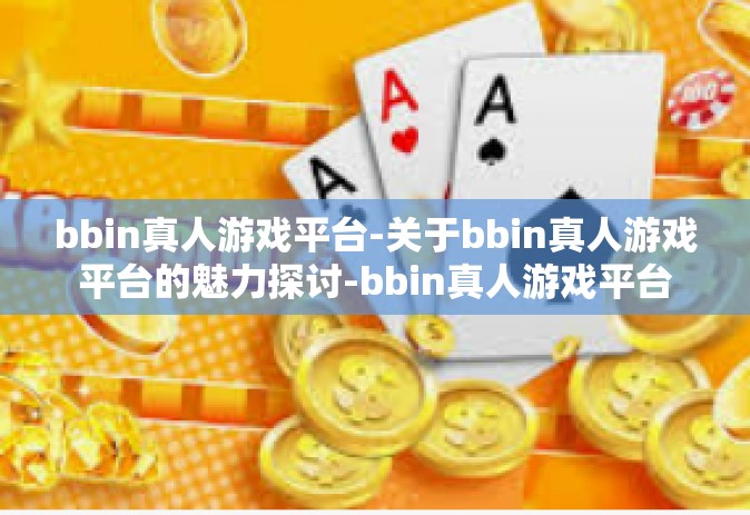 bbin真人游戏平台-关于bbin真人游戏平台的魅力探讨-bbin真人游戏平台