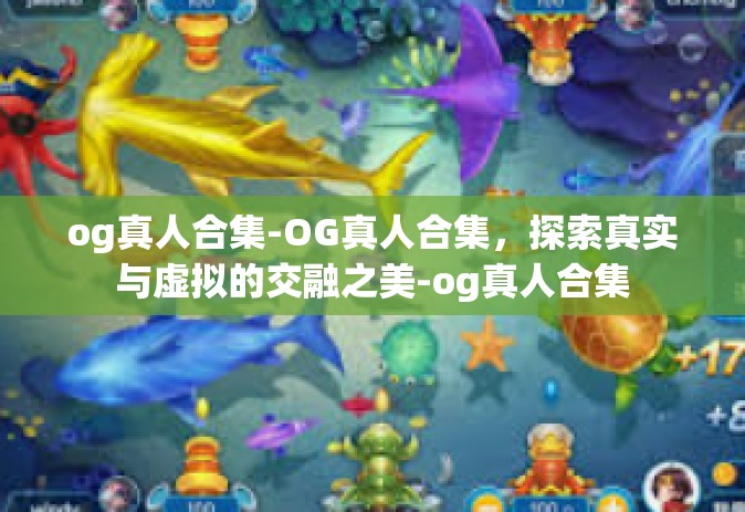 og真人合集-OG真人合集，探索真实与虚拟的交融之美-og真人合集