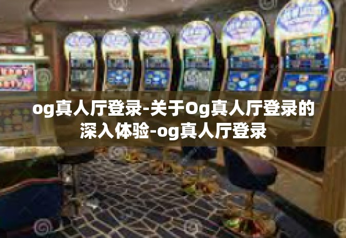 og真人厅登录-关于Og真人厅登录的深入体验-og真人厅登录