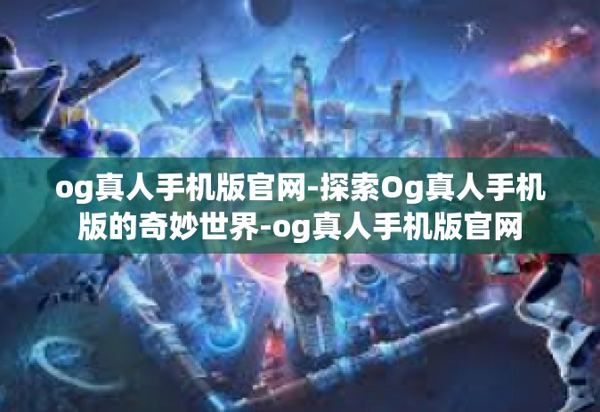 og真人手机版官网-探索Og真人手机版的奇妙世界-og真人手机版官网