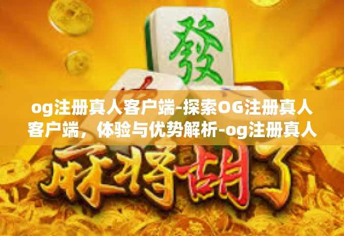 og注册真人客户端-探索OG注册真人客户端，体验与优势解析-og注册真人客户端