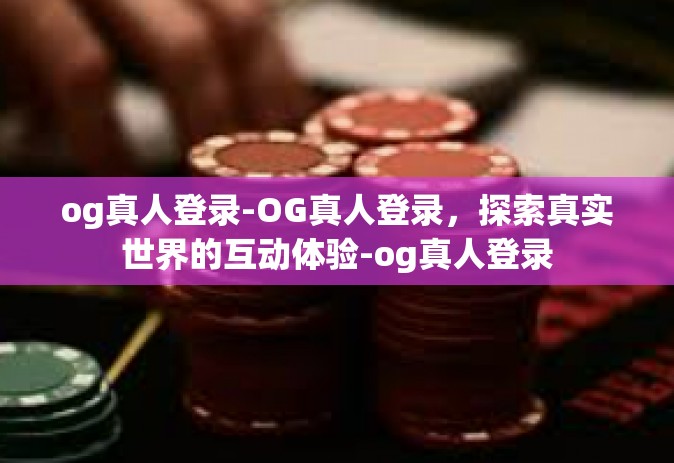og真人登录-OG真人登录，探索真实世界的互动体验-og真人登录