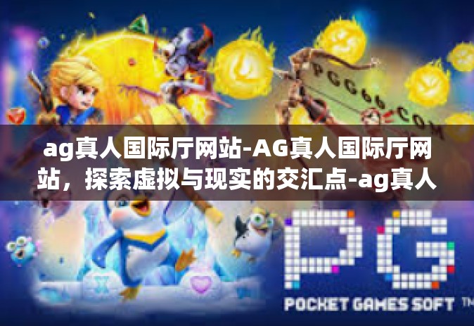 ag真人国际厅网站-AG真人国际厅网站，探索虚拟与现实的交汇点-ag真人国际厅网站