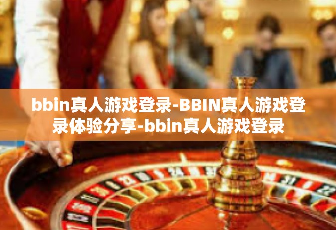 bbin真人游戏登录-BBIN真人游戏登录体验分享-bbin真人游戏登录