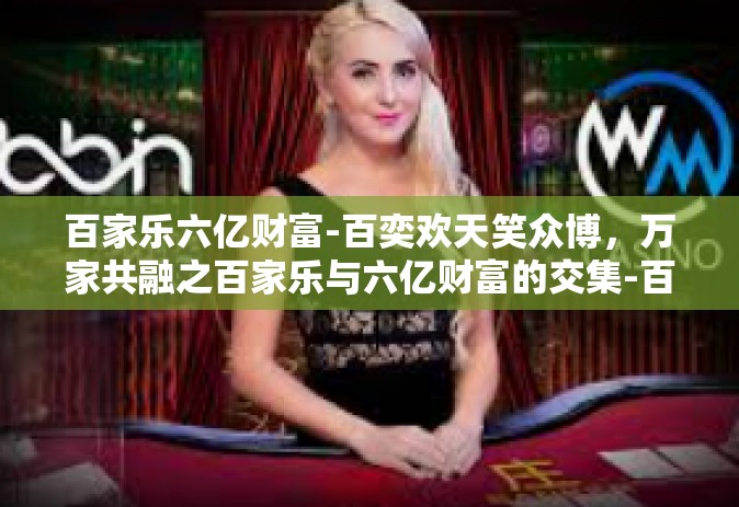 百家乐六亿财富-百奕欢天笑众博，万家共融之百家乐与六亿财富的交集-百家乐六亿财富
