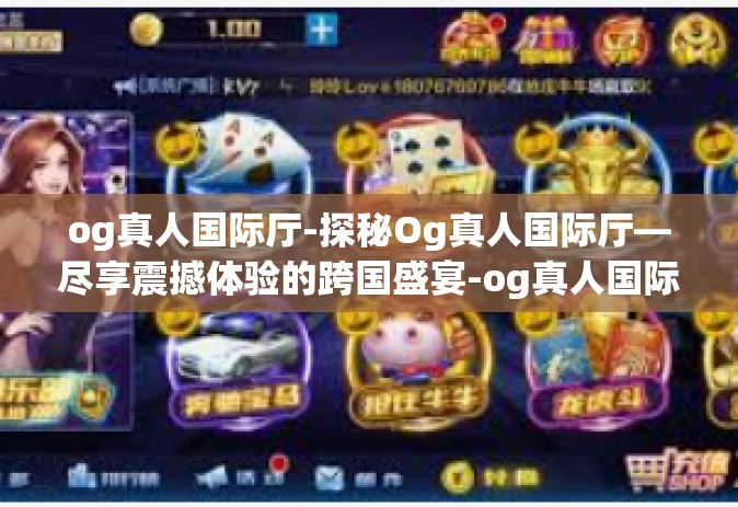 og真人国际厅-探秘Og真人国际厅—尽享震撼体验的跨国盛宴-og真人国际厅