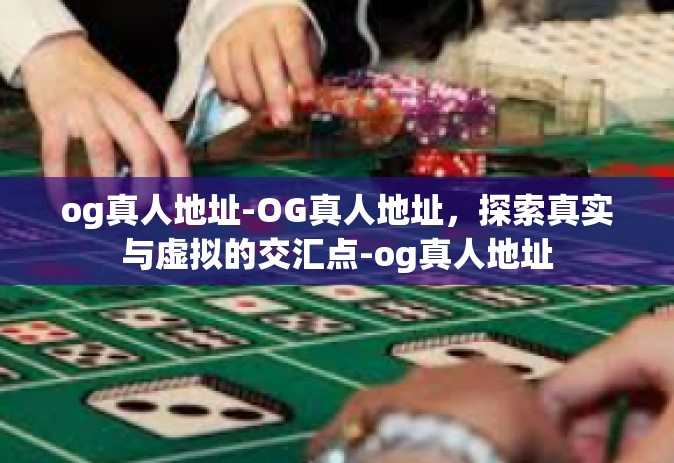 og真人地址-OG真人地址，探索真实与虚拟的交汇点-og真人地址