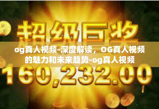 og真人视频-深度解读，OG真人视频的魅力和未来趋势-og真人视频