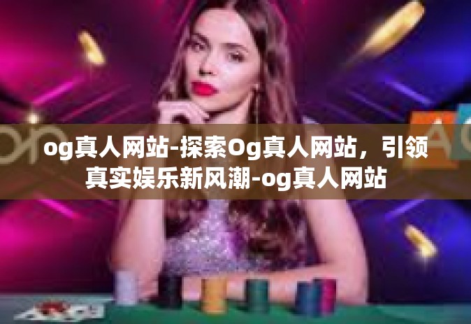 og真人网站-探索Og真人网站，引领真实娱乐新风潮-og真人网站