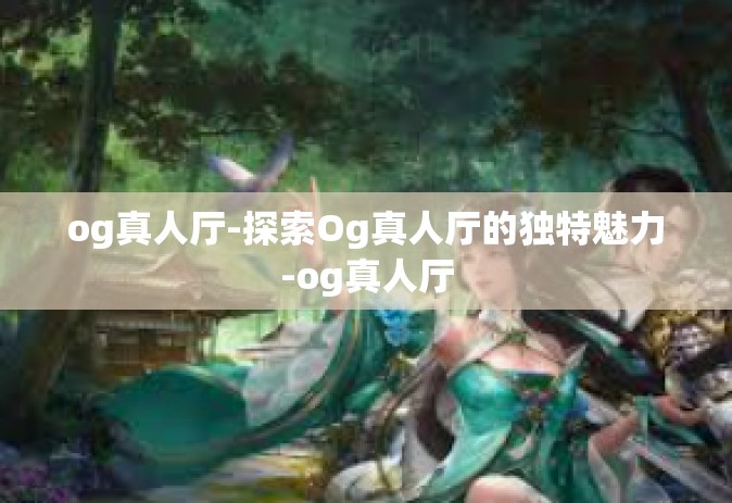 og真人厅-探索Og真人厅的独特魅力-og真人厅
