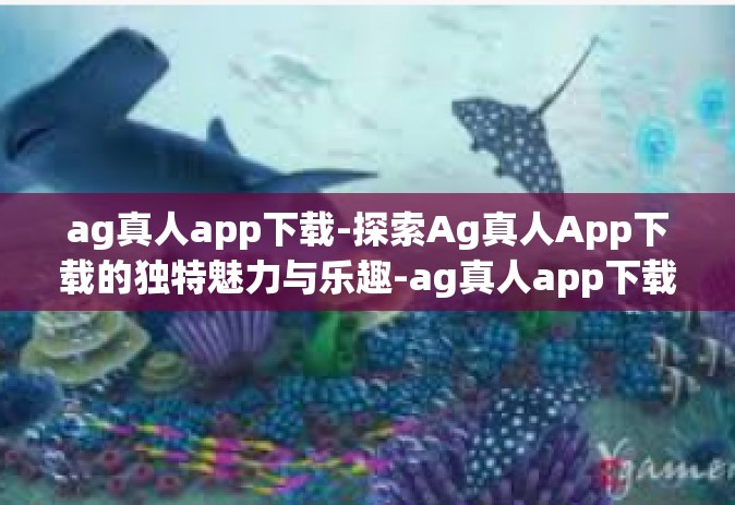 ag真人app下载-探索Ag真人App下载的独特魅力与乐趣-ag真人app下载