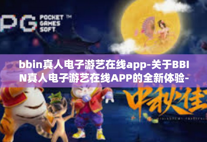 bbin真人电子游艺在线app-关于BBIN真人电子游艺在线APP的全新体验-bbin真人电子游艺在线app