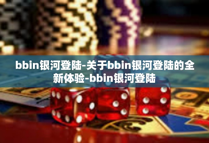 bbin银河登陆-关于bbin银河登陆的全新体验-bbin银河登陆