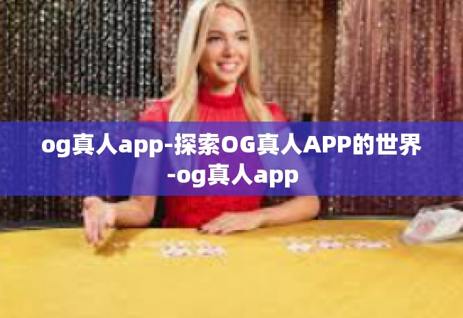 og真人app-探索OG真人APP的世界-og真人app