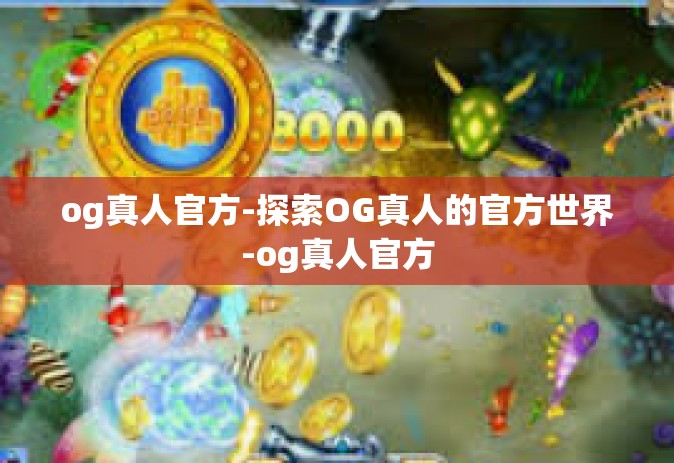 og真人官方-探索OG真人的官方世界-og真人官方