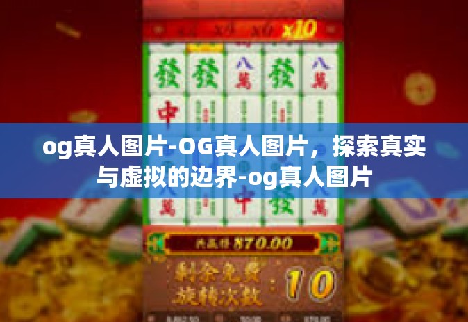 og真人图片-OG真人图片，探索真实与虚拟的边界-og真人图片