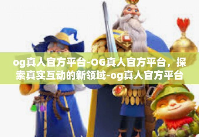 og真人官方平台-OG真人官方平台，探索真实互动的新领域-og真人官方平台