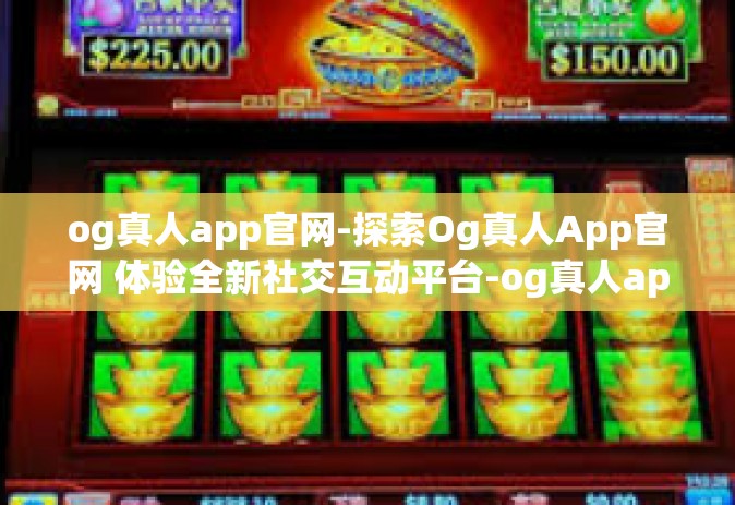 og真人app官网-探索Og真人App官网 体验全新社交互动平台-og真人app官网