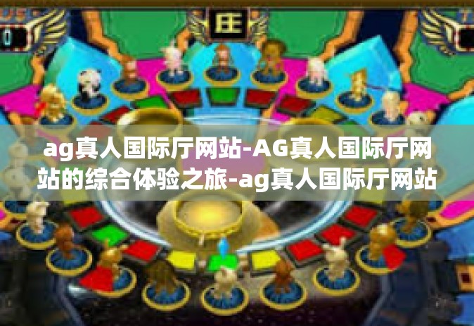 ag真人国际厅网站-AG真人国际厅网站的综合体验之旅-ag真人国际厅网站