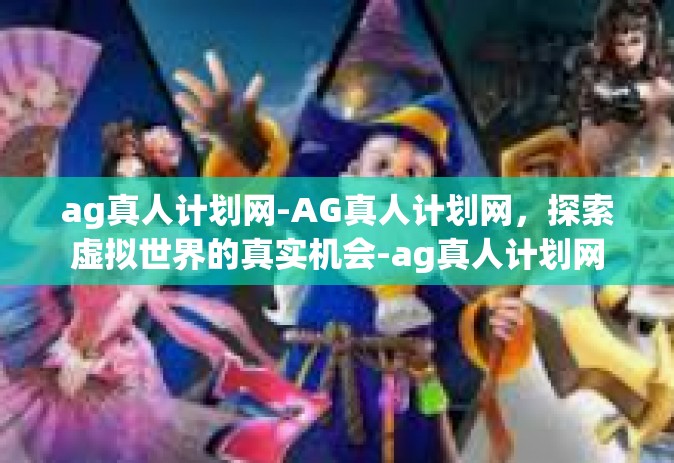 ag真人计划网-AG真人计划网，探索虚拟世界的真实机会-ag真人计划网