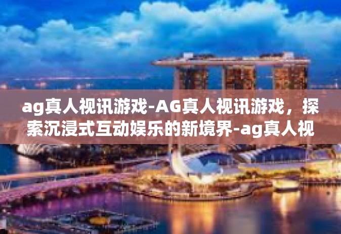 ag真人视讯游戏-AG真人视讯游戏，探索沉浸式互动娱乐的新境界-ag真人视讯游戏