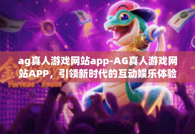 ag真人游戏网站app-AG真人游戏网站APP，引领新时代的互动娱乐体验-ag真人游戏网站app