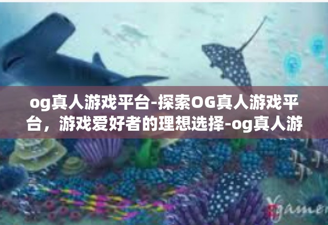 og真人游戏平台-探索OG真人游戏平台，游戏爱好者的理想选择-og真人游戏平台