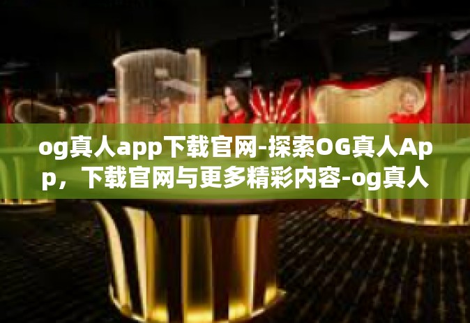 og真人app下载官网-探索OG真人App，下载官网与更多精彩内容-og真人app下载官网
