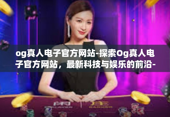 og真人电子官方网站-探索Og真人电子官方网站，最新科技与娱乐的前沿-og真人电子官方网站