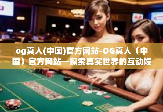 og真人(中国)官方网站-OG真人（中国）官方网站—探索真实世界的互动娱乐体验-og真人(中国)官方网站