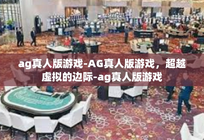 ag真人版游戏-AG真人版游戏，超越虚拟的边际-ag真人版游戏