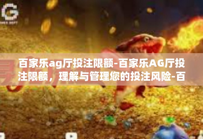 百家乐ag厅投注限额-百家乐AG厅投注限额，理解与管理您的投注风险-百家乐ag厅投注限额