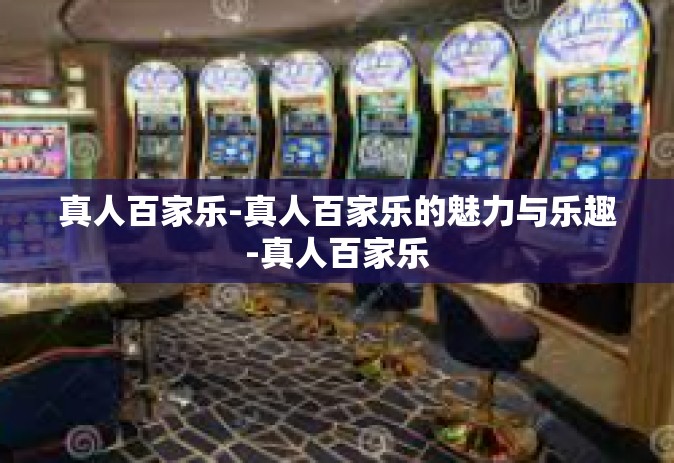 真人百家乐-真人百家乐的魅力与乐趣-真人百家乐