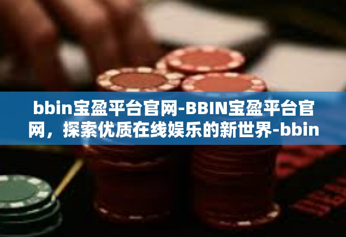 bbin宝盈平台官网-BBIN宝盈平台官网，探索优质在线娱乐的新世界-bbin宝盈平台官网