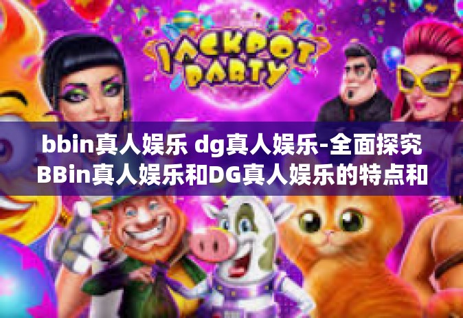 bbin真人娱乐 dg真人娱乐-全面探究BBin真人娱乐和DG真人娱乐的特点和发展前景-bbin真人娱乐 dg真人娱乐