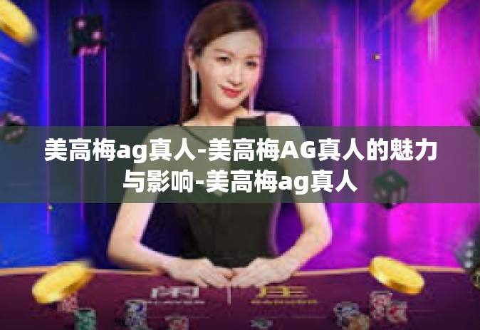 美高梅ag真人-美高梅AG真人的魅力与影响-美高梅ag真人