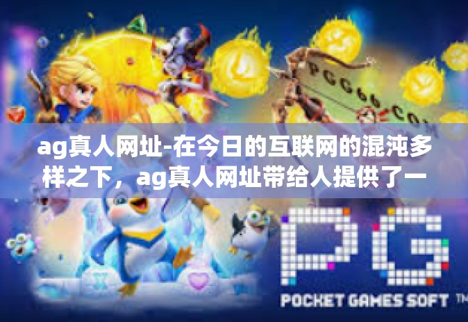 ag真人网址-在今日的互联网的混沌多样之下，ag真人网址带给人提供了一个颠覆寻常的途径。探索新的网络世界往往让人兴奋，也充满未知和期待。那么今天我们就一起来探索一下这个充满神秘色彩的关键词—ag真人网址。ag真人网址