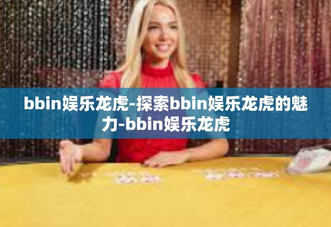 bbin娱乐龙虎-探索bbin娱乐龙虎的魅力-bbin娱乐龙虎