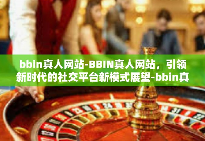 bbin真人网站-BBIN真人网站，引领新时代的社交平台新模式展望-bbin真人网站