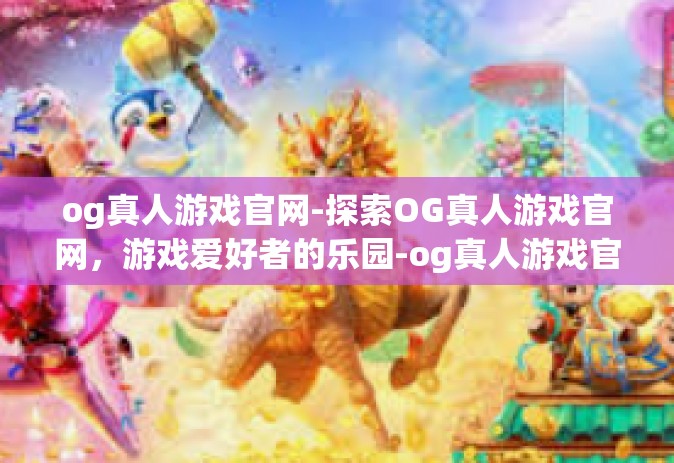 og真人游戏官网-探索OG真人游戏官网，游戏爱好者的乐园-og真人游戏官网