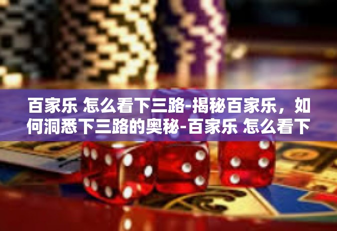 百家乐 怎么看下三路-揭秘百家乐，如何洞悉下三路的奥秘-百家乐 怎么看下三路