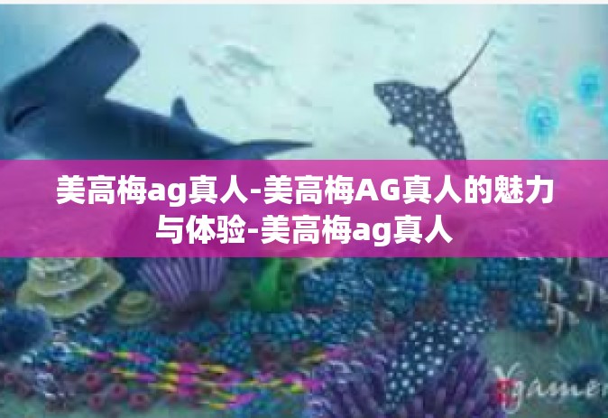 美高梅ag真人-美高梅AG真人的魅力与体验-美高梅ag真人