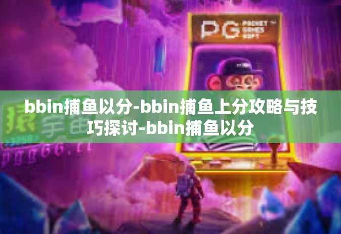 bbin捕鱼以分-bbin捕鱼上分攻略与技巧探讨-bbin捕鱼以分