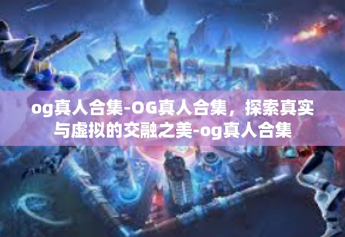 og真人合集-OG真人合集，探索真实与虚拟的交融之美-og真人合集