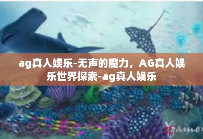 ag真人娱乐-无声的魔力，AG真人娱乐世界探索-ag真人娱乐