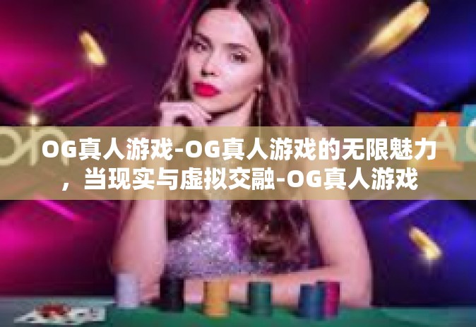 OG真人游戏-OG真人游戏的无限魅力，当现实与虚拟交融-OG真人游戏