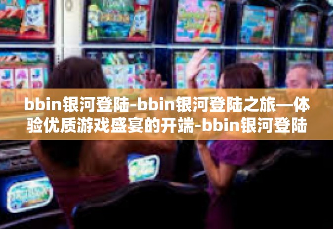 bbin银河登陆-bbin银河登陆之旅—体验优质游戏盛宴的开端-bbin银河登陆