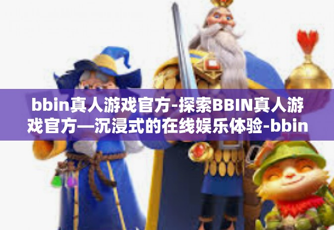bbin真人游戏官方-探索BBIN真人游戏官方—沉浸式的在线娱乐体验-bbin真人游戏官方